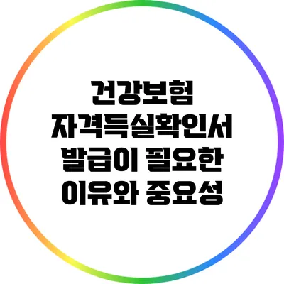 건강보험 자격득실확인서 발급이 필요한 이유와 중요성