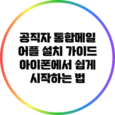 공직자 통합메일 어플 설치 가이드: 아이폰에서 쉽게 시작하는 법