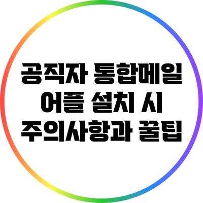 공직자 통합메일 어플 설치 시 주의사항과 꿀팁