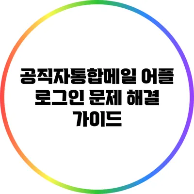공직자통합메일 어플 로그인 문제 해결 가이드