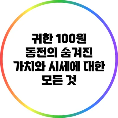 귀한 100원 동전의 숨겨진 가치와 시세에 대한 모든 것