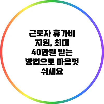 근로자 휴가비 지원, 최대 40만원 받는 방법으로 마음껏 쉬세요