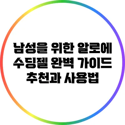 남성을 위한 알로에 수딩젤 완벽 가이드: 추천과 사용법