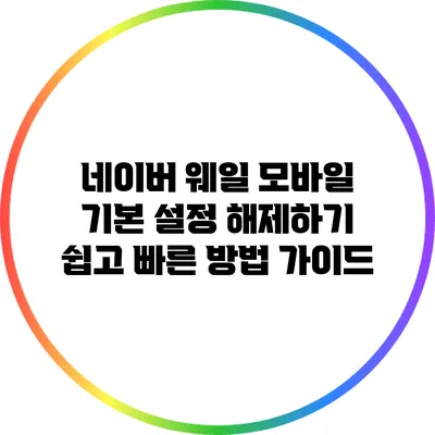 네이버 웨일 모바일 기본 설정 해제하기: 쉽고 빠른 방법 가이드