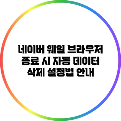 네이버 웨일 브라우저 종료 시 자동 데이터 삭제 설정법 안내