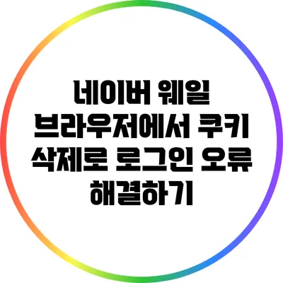 네이버 웨일 브라우저에서 쿠키 삭제로 로그인 오류 해결하기