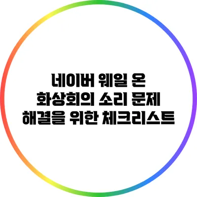 네이버 웨일 온 화상회의 소리 문제 해결을 위한 체크리스트