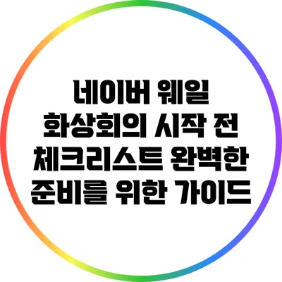 네이버 웨일 화상회의 시작 전 체크리스트: 완벽한 준비를 위한 가이드