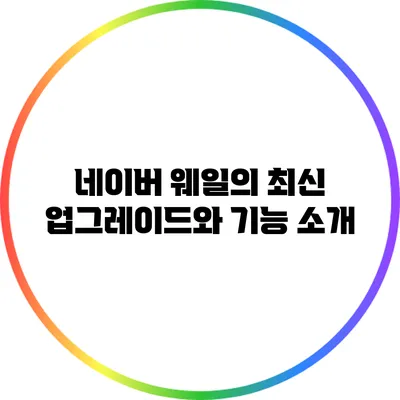 네이버 웨일의 최신 업그레이드와 기능 소개