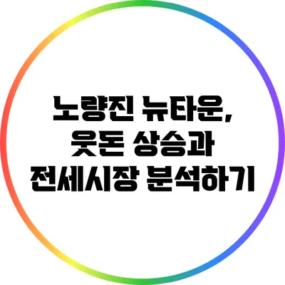 노량진 뉴타운, 웃돈 상승과 전세시장 분석하기
