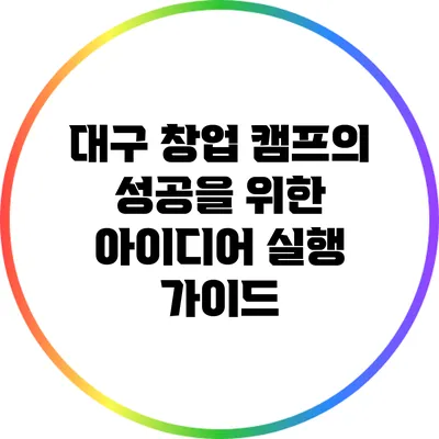 대구 창업 캠프의 성공을 위한 아이디어 실행 가이드