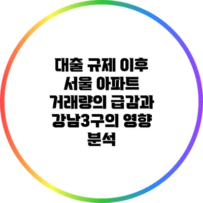 대출 규제 이후 서울 아파트 거래량의 급감과 강남3구의 영향 분석