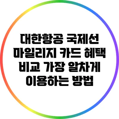 대한항공 국제선 마일리지 카드 혜택 비교: 가장 알차게 이용하는 방법
