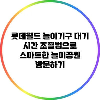 롯데월드 놀이기구 대기 시간 조절법으로 스마트한 놀이공원 방문하기