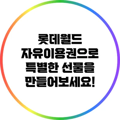 롯데월드 자유이용권으로 특별한 선물을 만들어보세요!