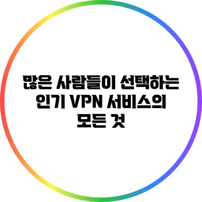 많은 사람들이 선택하는 인기 VPN 서비스의 모든 것