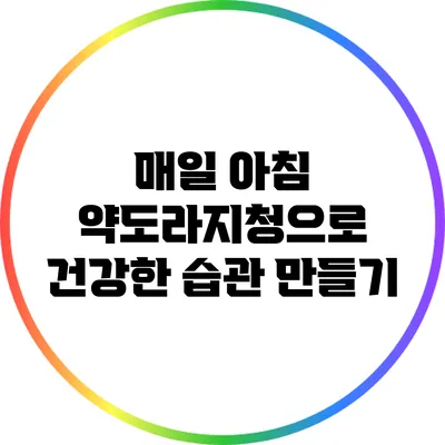 매일 아침 약도라지청으로 건강한 습관 만들기