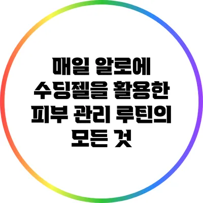 매일 알로에 수딩젤을 활용한 피부 관리 루틴의 모든 것