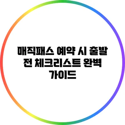 매직패스 예약 시 출발 전 체크리스트 완벽 가이드
