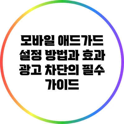 모바일 애드가드 설정 방법과 효과: 광고 차단의 필수 가이드