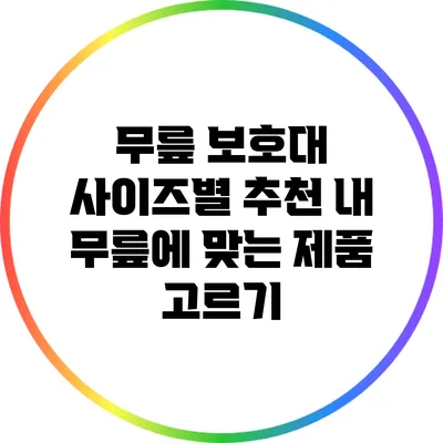 무릎 보호대 사이즈별 추천: 내 무릎에 맞는 제품 고르기