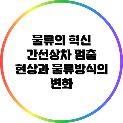 물류의 혁신: 간선상차 멈춤 현상과 물류방식의 변화