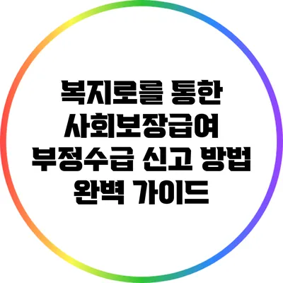 복지로를 통한 사회보장급여 부정수급 신고 방법 완벽 가이드