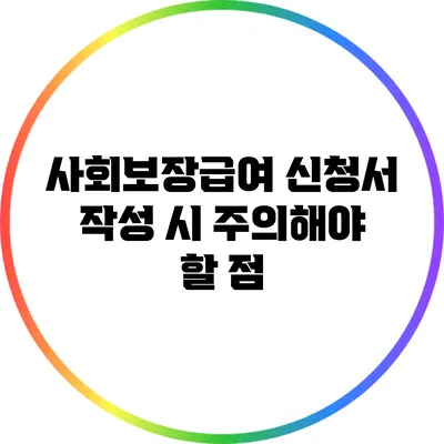 사회보장급여 신청서 작성 시 주의해야 할 점