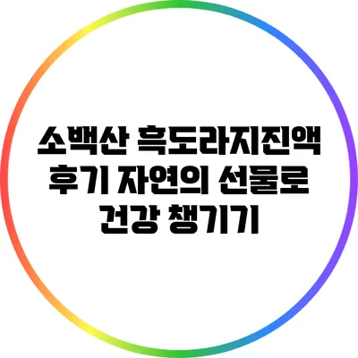 소백산 흑도라지진액 후기: 자연의 선물로 건강 챙기기