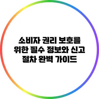 소비자 권리 보호를 위한 필수 정보와 신고 절차 완벽 가이드