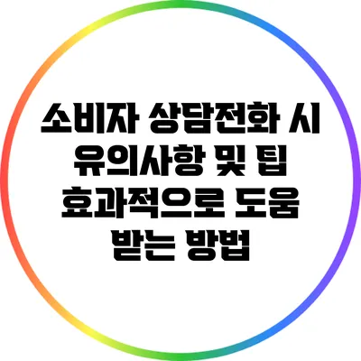 소비자 상담전화 시 유의사항 및 팁: 효과적으로 도움 받는 방법