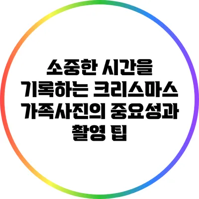 소중한 시간을 기록하는 크리스마스 가족사진의 중요성과 촬영 팁