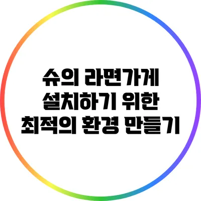 슈의 라면가게 설치하기 위한 최적의 환경 만들기