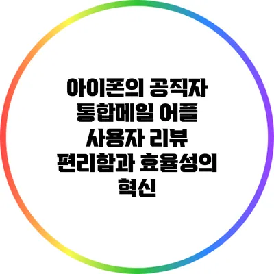 아이폰의 공직자 통합메일 어플 사용자 리뷰: 편리함과 효율성의 혁신