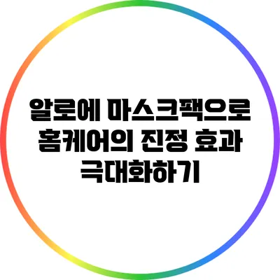 알로에 마스크팩으로 홈케어의 진정 효과 극대화하기