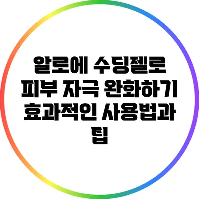 알로에 수딩젤로 피부 자극 완화하기: 효과적인 사용법과 팁
