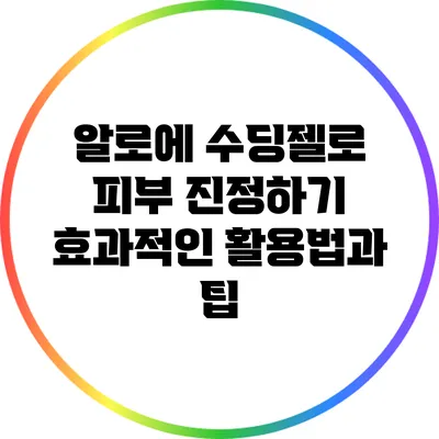 알로에 수딩젤로 피부 진정하기: 효과적인 활용법과 팁