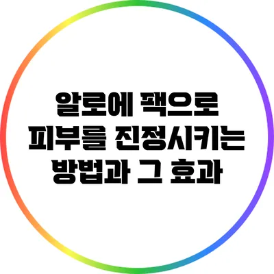 알로에 팩으로 피부를 진정시키는 방법과 그 효과