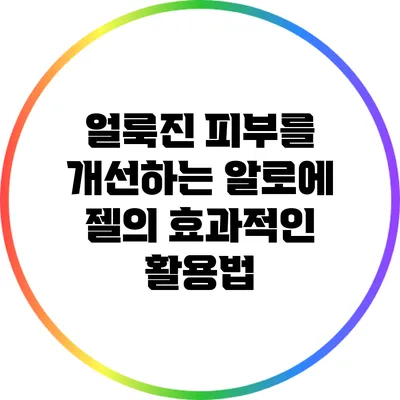 얼룩진 피부를 개선하는 알로에 젤의 효과적인 활용법