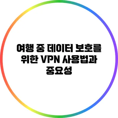 여행 중 데이터 보호를 위한 VPN 사용법과 중요성