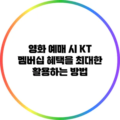 영화 예매 시 KT 멤버십 혜택을 최대한 활용하는 방법