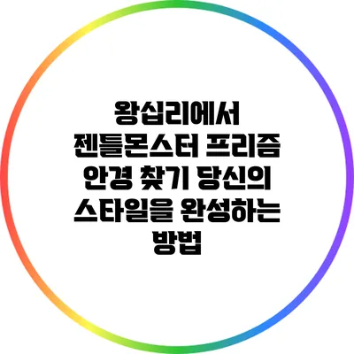 왕십리에서 젠틀몬스터 프리즘 안경 찾기: 당신의 스타일을 완성하는 방법