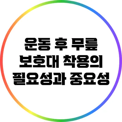 운동 후 무릎 보호대 착용의 필요성과 중요성