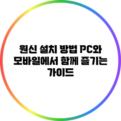 원신 설치 방법: PC와 모바일에서 함께 즐기는 가이드