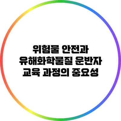 위험물 안전과 유해화학물질 운반자 교육 과정의 중요성