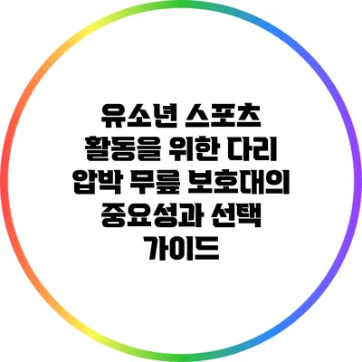 유소년 스포츠 활동을 위한 다리 압박 무릎 보호대의 중요성과 선택 가이드