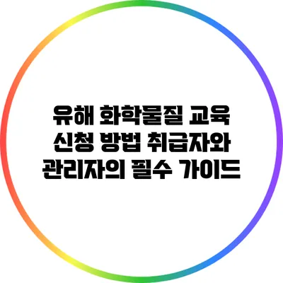 유해 화학물질 교육 신청 방법: 취급자와 관리자의 필수 가이드