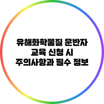 유해화학물질 운반자 교육 신청 시 주의사항과 필수 정보
