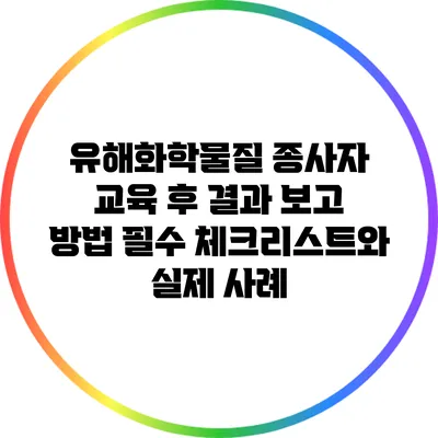 유해화학물질 종사자 교육 후 결과 보고 방법: 필수 체크리스트와 실제 사례