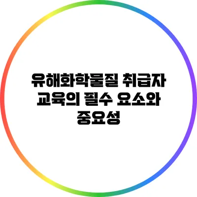 유해화학물질 취급자 교육의 필수 요소와 중요성